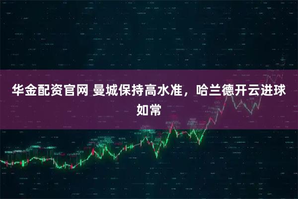 华金配资官网 曼城保持高水准，哈兰德开云进球如常