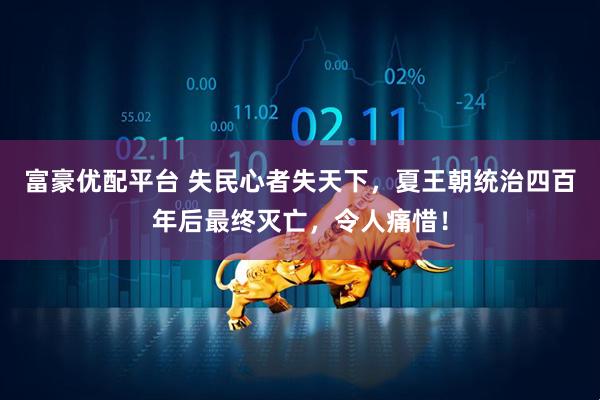 富豪优配平台 失民心者失天下，夏王朝统治四百年后最终灭亡，令人痛惜！