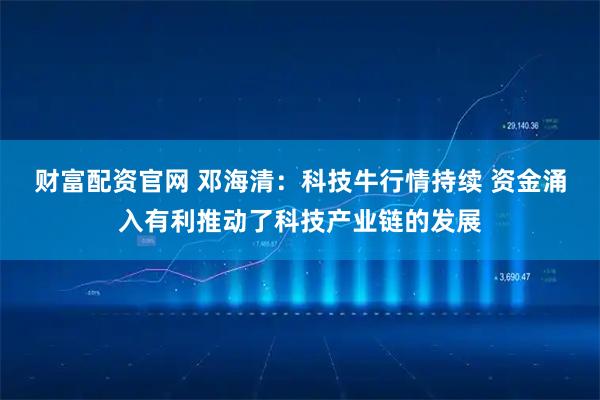 财富配资官网 邓海清：科技牛行情持续 资金涌入有利推动了科技产业链的发展