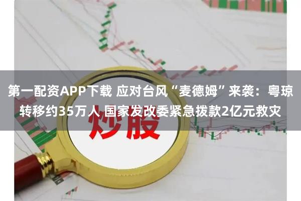 第一配资APP下载 应对台风“麦德姆”来袭：粤琼转移约35万人 国家发改委紧急拨款2亿元救灾