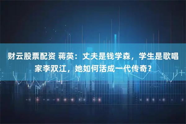 财云股票配资 蒋英：丈夫是钱学森，学生是歌唱家李双江，她如何活成一代传奇？