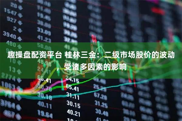 趣操盘配资平台 桂林三金：二级市场股价的波动，受诸多因素的影响