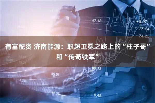 有富配资 济南能源：职超卫冕之路上的“柱子哥”和“传奇铁军”