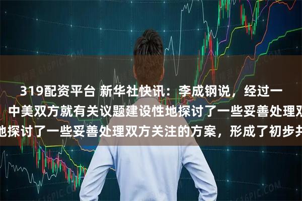 319配资平台 新华社快讯：李成钢说，经过一天多的非常紧张的讨论，中美双方就有关议题建设性地探讨了一些妥善处理双方关注的方案，形成了初步共识