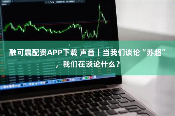 融可赢配资APP下载 声音｜当我们谈论“苏超”，我们在谈论什么？