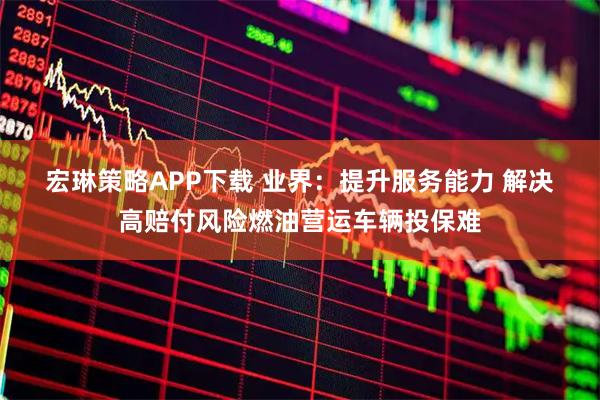 宏琳策略APP下载 业界：提升服务能力 解决高赔付风险燃油营运车辆投保难