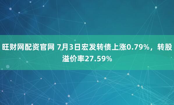 旺财网配资官网 7月3日宏发转债上涨0.79%，转股溢价率27.59%