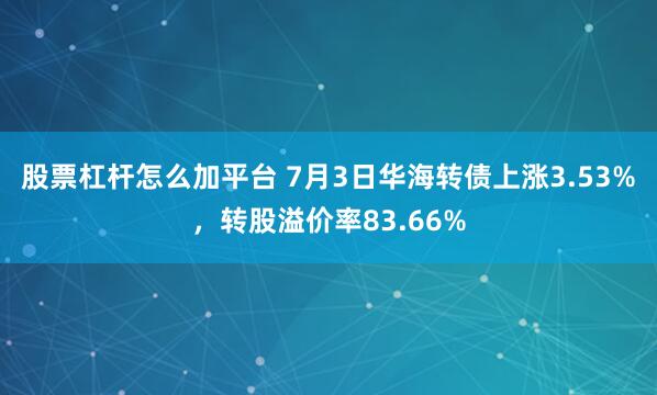股票杠杆怎么加平台 7月3日华海转债上涨3.53%，转股溢价率83.66%