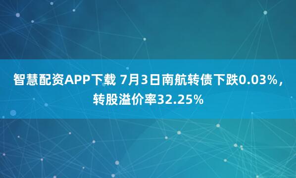 智慧配资APP下载 7月3日南航转债下跌0.03%，转股溢价率32.25%