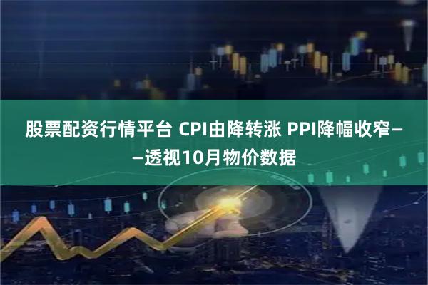 股票配资行情平台 CPI由降转涨 PPI降幅收窄——透视10月物价数据