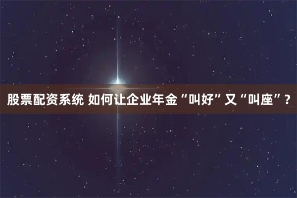 股票配资系统 如何让企业年金“叫好”又“叫座”？
