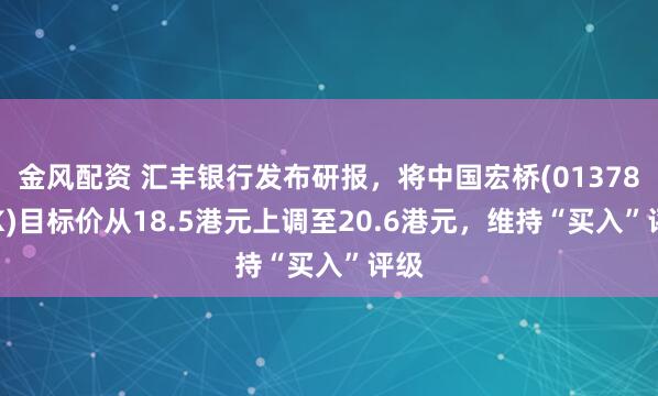 金风配资 汇丰银行发布研报，将中国宏桥(01378.HK)目标价从18.5港元上调至20.6港元，维持“买入”评级