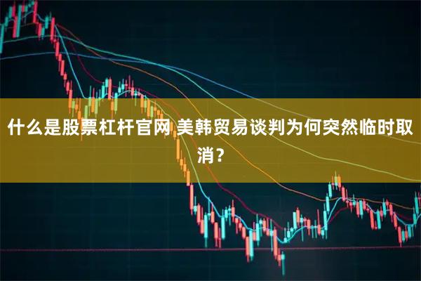 什么是股票杠杆官网 美韩贸易谈判为何突然临时取消？