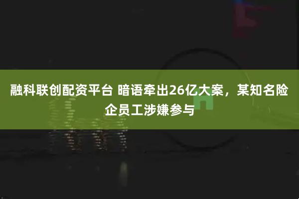 融科联创配资平台 暗语牵出26亿大案，某知名险企员工涉嫌参与