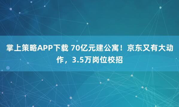 掌上策略APP下载 70亿元建公寓！京东又有大动作，3.5万岗位校招