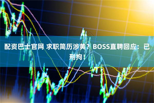 配资巴士官网 求职简历涉黄?BOSS直聘回应:已刑拘!