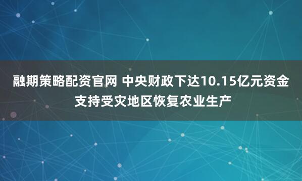 融期策略配资官网 中央财政下达10.15亿元资金 支持受灾地区恢复农业生产