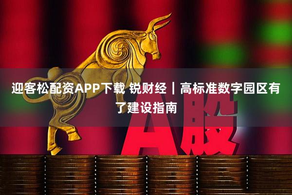迎客松配资APP下载 锐财经｜高标准数字园区有了建设指南