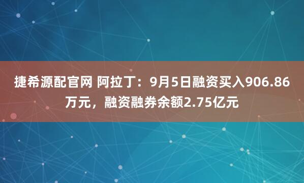 捷希源配官网 阿拉丁：9月5日融资买入906.86万元，融资融券余额2.75亿元