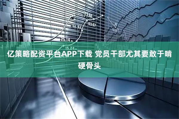 亿策略配资平台APP下载 党员干部尤其要敢于啃硬骨头