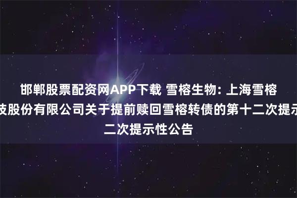 邯郸股票配资网APP下载 雪榕生物: 上海雪榕生物科技股份有限公司关于提前赎回雪榕转债的第十二次提示性公告