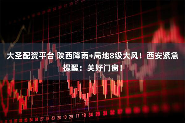 大圣配资平台 陕西降雨+局地8级大风！西安紧急提醒：关好门窗！