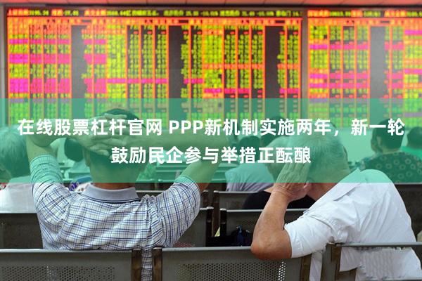 在线股票杠杆官网 PPP新机制实施两年，新一轮鼓励民企参与举措正酝酿