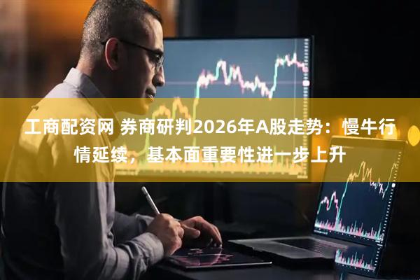 工商配资网 券商研判2026年A股走势：慢牛行情延续，基本面重要性进一步上升