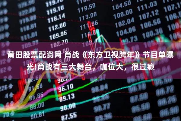 莆田股票配资网 肖战《东方卫视跨年》节目单曝光!肖战有三大舞台，咖位大，很过瘾