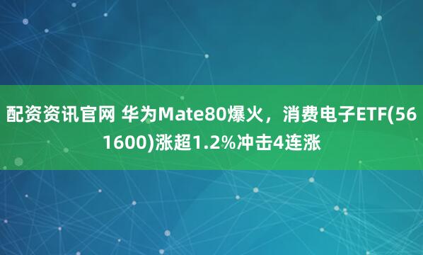 配资资讯官网 华为Mate80爆火，消费电子ETF(561600)涨超1.2%冲击4连涨