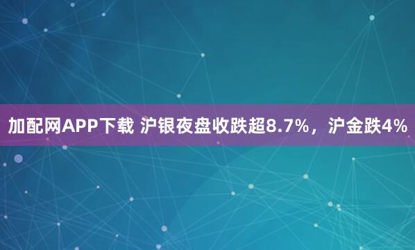 加配网APP下载 沪银夜盘收跌超8.7%，沪金跌4%