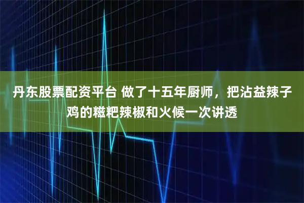 丹东股票配资平台 做了十五年厨师，把沾益辣子鸡的糍粑辣椒和火候一次讲透