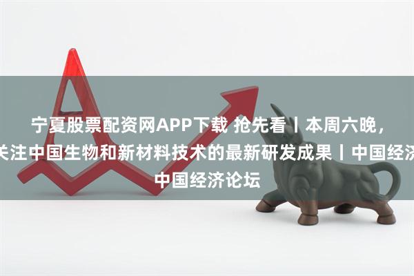 宁夏股票配资网APP下载 抢先看丨本周六晚，一起关注中国生物和新材料技术的最新研发成果丨中国经济论坛