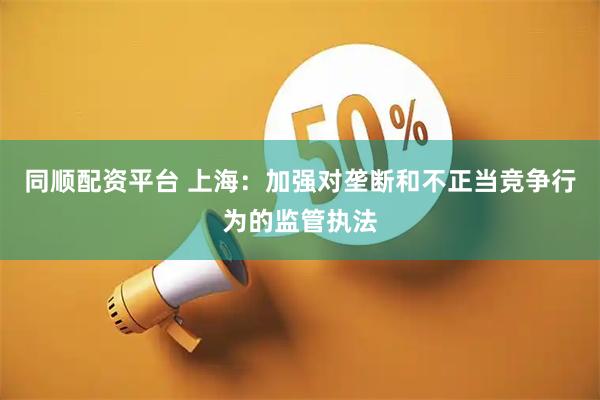 同顺配资平台 上海：加强对垄断和不正当竞争行为的监管执法