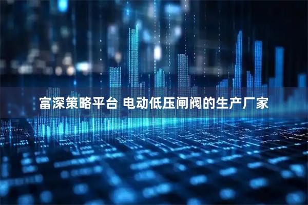 富深策略平台 电动低压闸阀的生产厂家