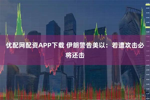 优配网配资APP下载 伊朗警告美以：若遭攻击必将还击