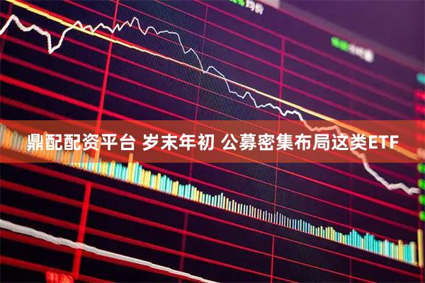 鼎配配资平台 岁末年初 公募密集布局这类ETF