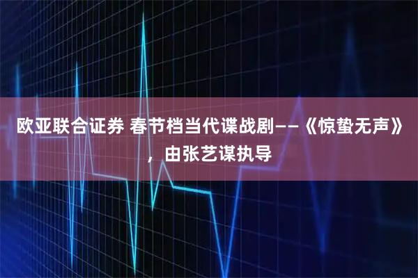 欧亚联合证券 春节档当代谍战剧——《惊蛰无声》，由张艺谋执导