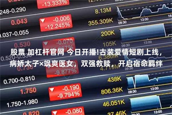 股票 加杠杆官网 今日开播!古装爱情短剧上线，病娇太子×飒爽医女，双强救赎，开启宿命羁绊