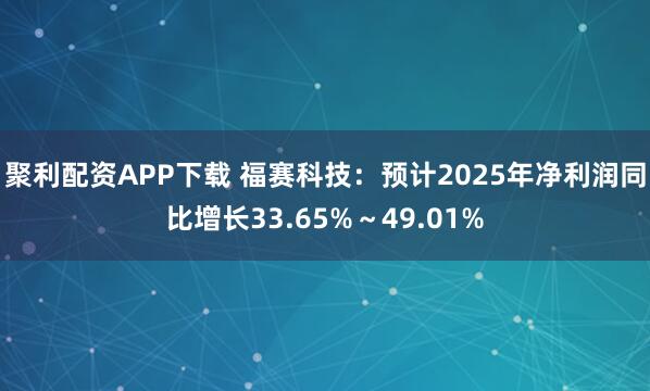 聚利配资APP下载 福赛科技：预计2025年净利润同比增长33.65%～49.01%