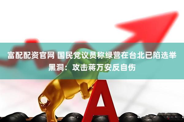 富配配资官网 国民党议员称绿营在台北已陷选举黑洞：攻击蒋万安反自伤