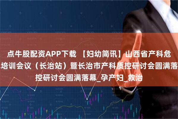 点牛股配资APP下载 【妇幼简讯】山西省产科危急重症诊治学术培训会议（长治站）暨长治市产科质控研讨会圆满落幕_孕产妇_救治