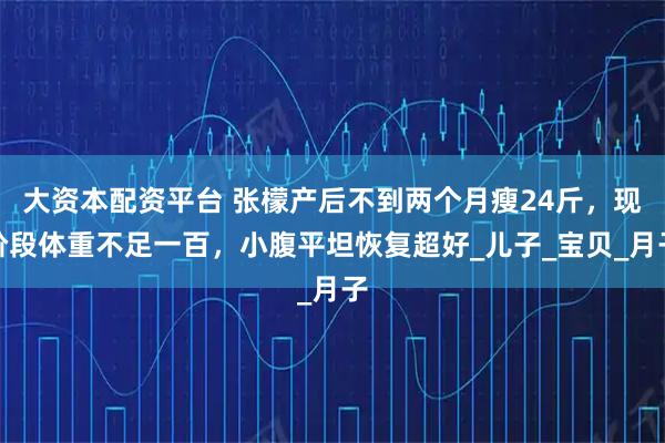 大资本配资平台 张檬产后不到两个月瘦24斤，现阶段体重不足一百，小腹平坦恢复超好_儿子_宝贝_月子