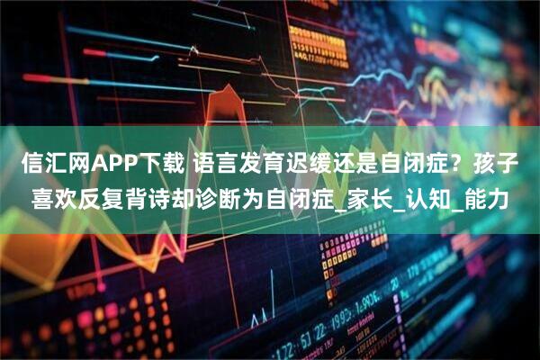 信汇网APP下载 语言发育迟缓还是自闭症？孩子喜欢反复背诗却诊断为自闭症_家长_认知_能力