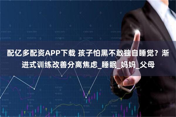 配亿多配资APP下载 孩子怕黑不敢独自睡觉？渐进式训练改善分离焦虑_睡眠_妈妈_父母