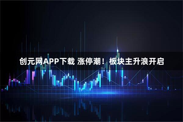 创元网APP下载 涨停潮！板块主升浪开启