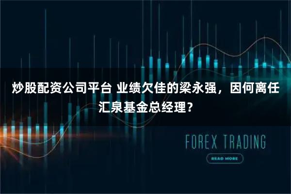 炒股配资公司平台 业绩欠佳的梁永强，因何离任汇泉基金总经理？