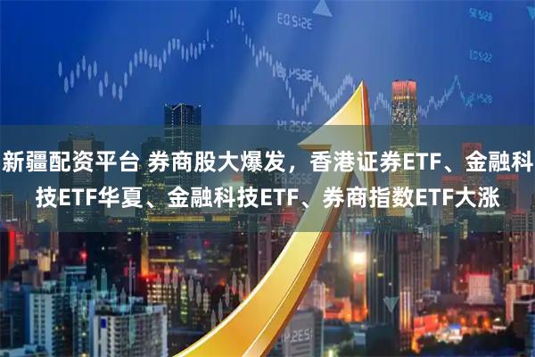 新疆配资平台 券商股大爆发，香港证券ETF、金融科技ETF华夏、金融科技ETF、券商指数ETF大涨