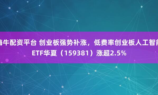 嗨牛配资平台 创业板强势补涨，低费率创业板人工智能ETF华夏（159381）涨超2.5%