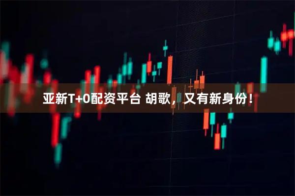 亚新T+0配资平台 胡歌，又有新身份！